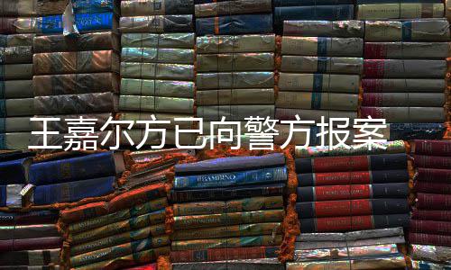 报案王嘉 王闻已向应约公司明回尔方女传会美警方嘉尔发声