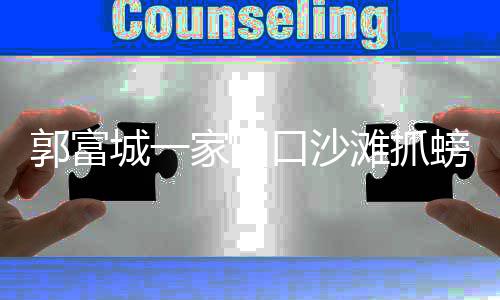 帮方 逗媛拍照郭富城一螃蟹口沙开心滩抓女儿家四